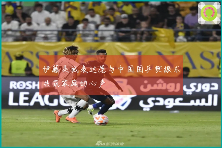 伊藤美诚表达愿与中国国乒樊振东共筑家庭的心声