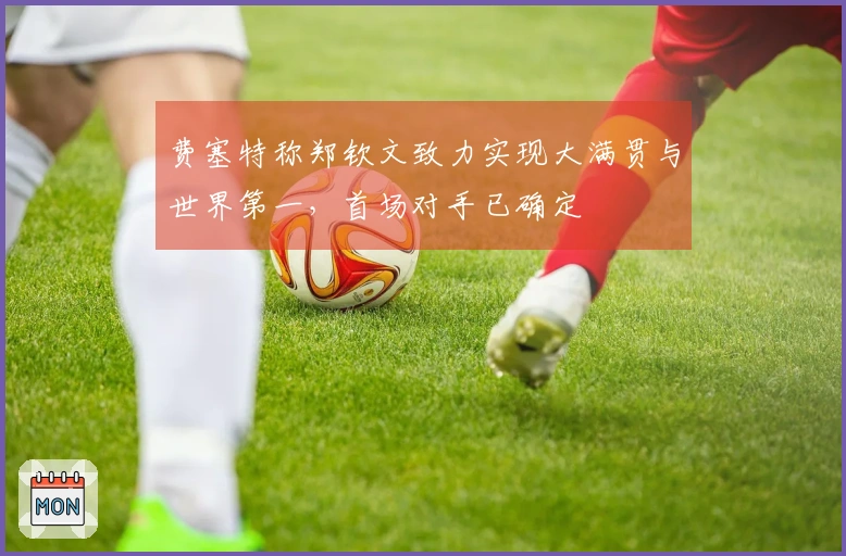 费塞特称郑钦文致力实现大满贯与世界第一,首场对手已确定