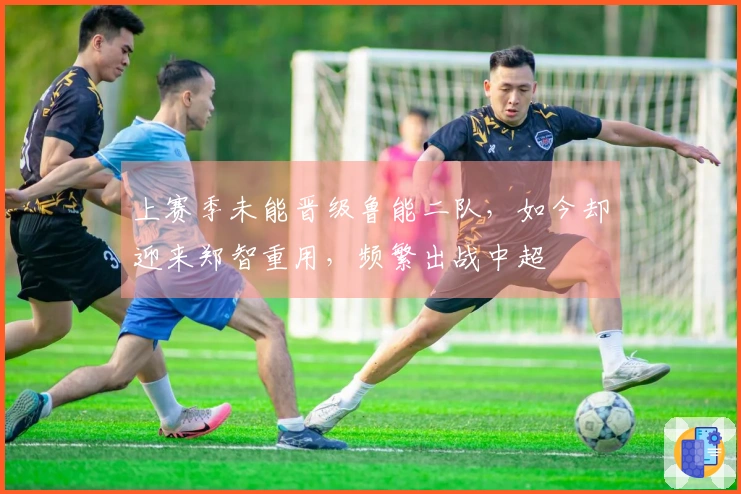 上赛季未能晋级鲁能二队，如今却迎来郑智重用，频繁出战中超