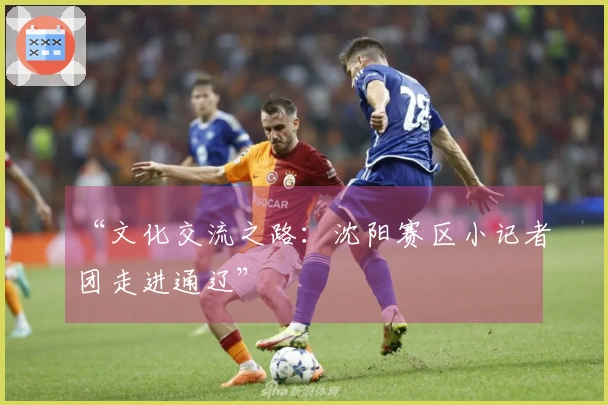 “文化交流之路：沈阳赛区小记者团走进通辽”