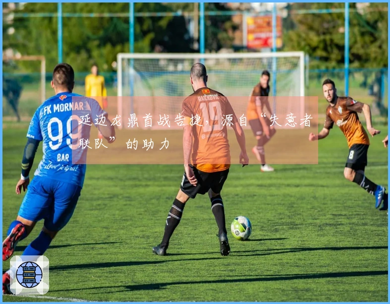 延边龙鼎首战告捷，源自“失意者联队”的助力