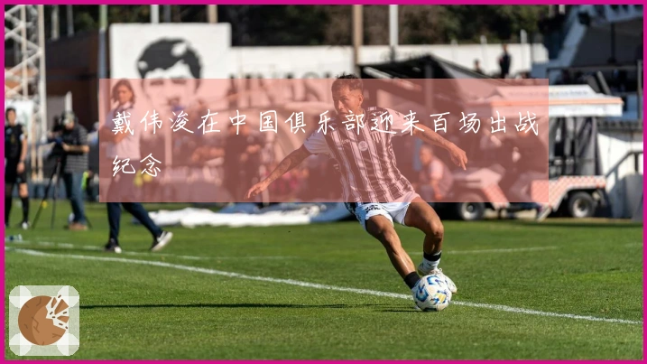 戴伟浚在中国俱乐部迎来百场出战纪念