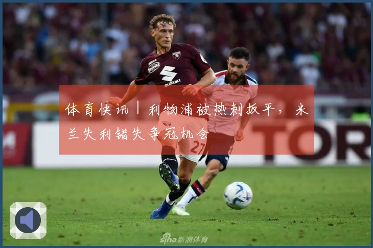 体育快讯｜利物浦被热刺扳平，米兰失利错失争冠机会