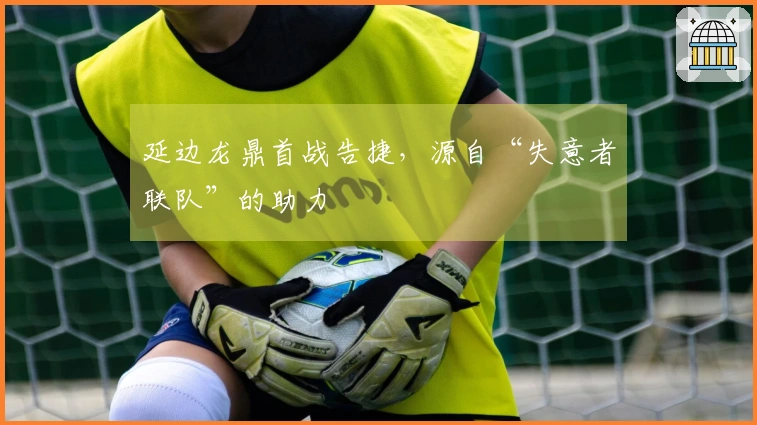 延边龙鼎首战告捷，源自“失意者联队”的助力