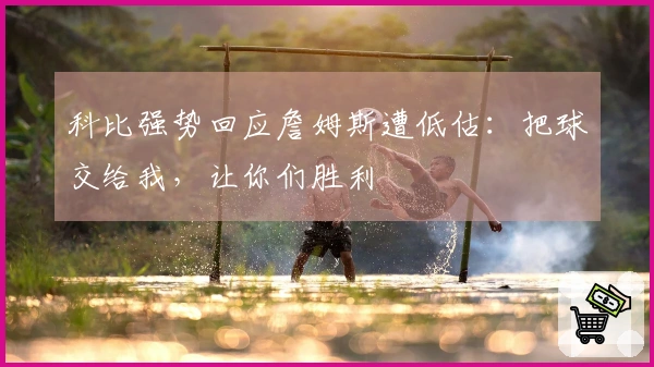 科比强势回应詹姆斯遭低估：把球交给我，让你们胜利