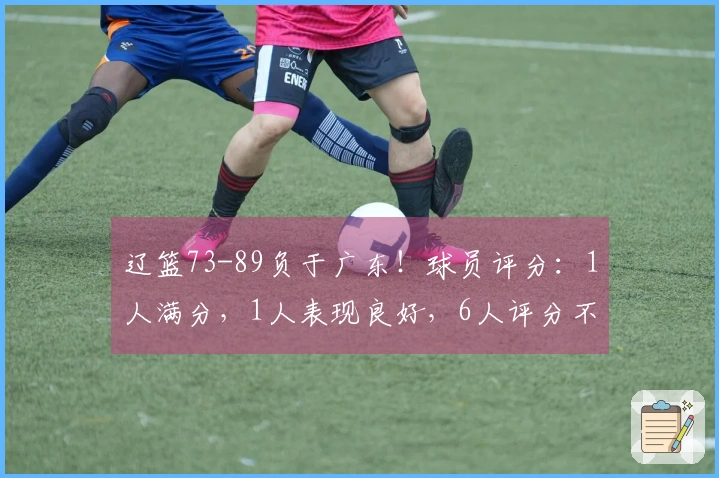 辽篮73-89负于广东！球员评分：1人满分，1人表现良好，6人评分不达标