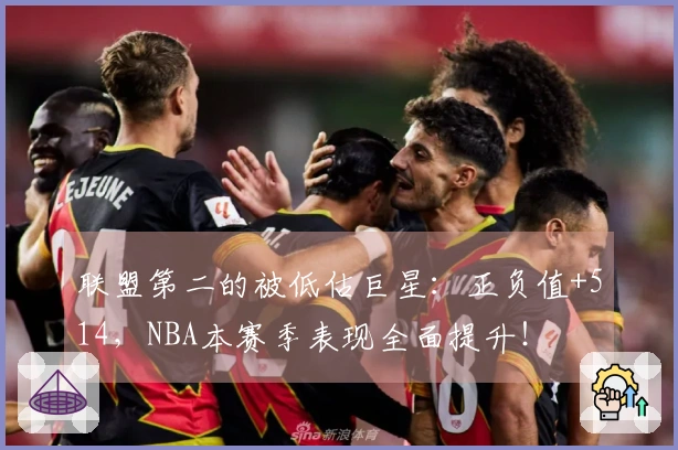 联盟第二的被低估巨星：正负值+514，NBA本赛季表现全面提升！