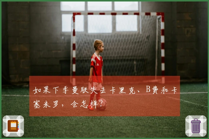 如果下季曼联失去卡里克、B费和卡塞米罗，会怎样？