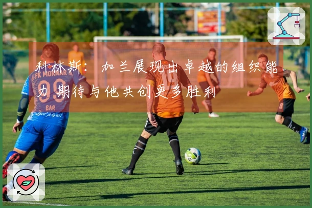 科林斯：加兰展现出卓越的组织能力 期待与他共创更多胜利