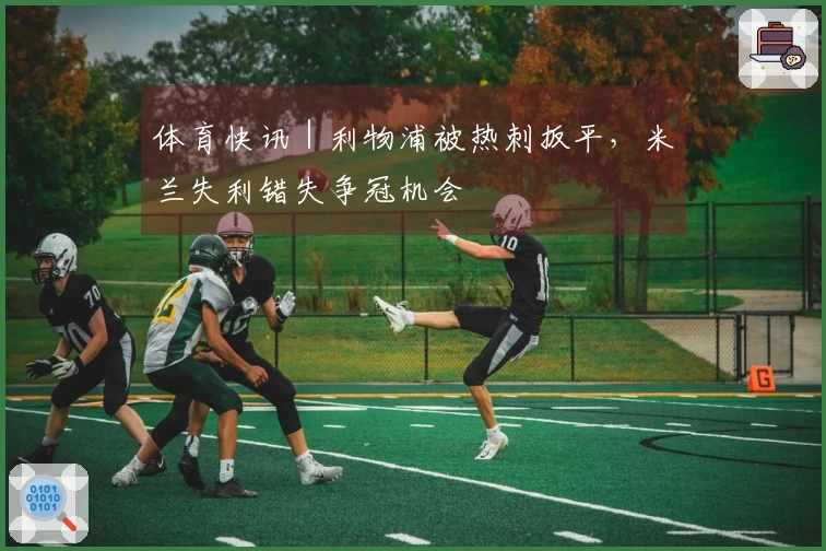 体育快讯｜利物浦被热刺扳平，米兰失利错失争冠机会