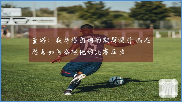 奎塔：我与塔图姆的默契提升 我在思考如何减轻他的比赛压力