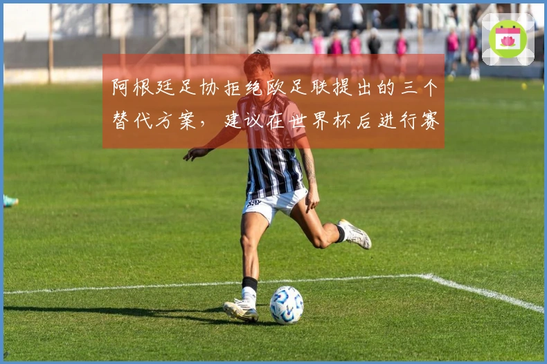 阿根廷足协拒绝欧足联提出的三个替代方案，建议在世界杯后进行赛事