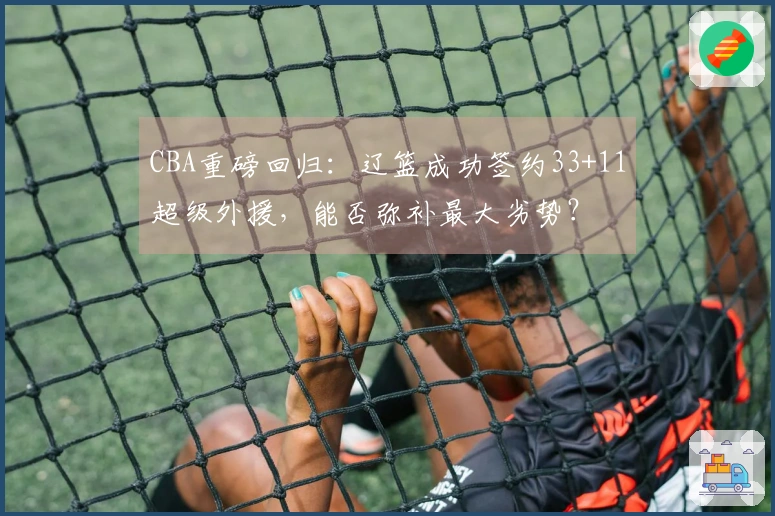 CBA重磅回归：辽篮成功签约33+11超级外援，能否弥补最大劣势？