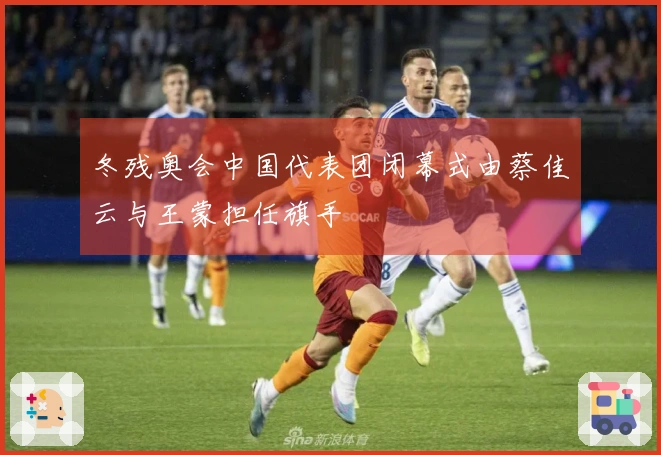 冬残奥会中国代表团闭幕式由蔡佳云与王蒙担任旗手