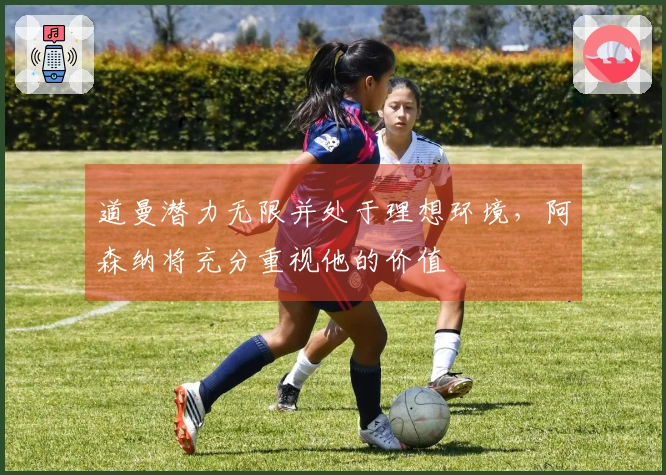 道曼潜力无限并处于理想环境，阿森纳将充分重视他的价值