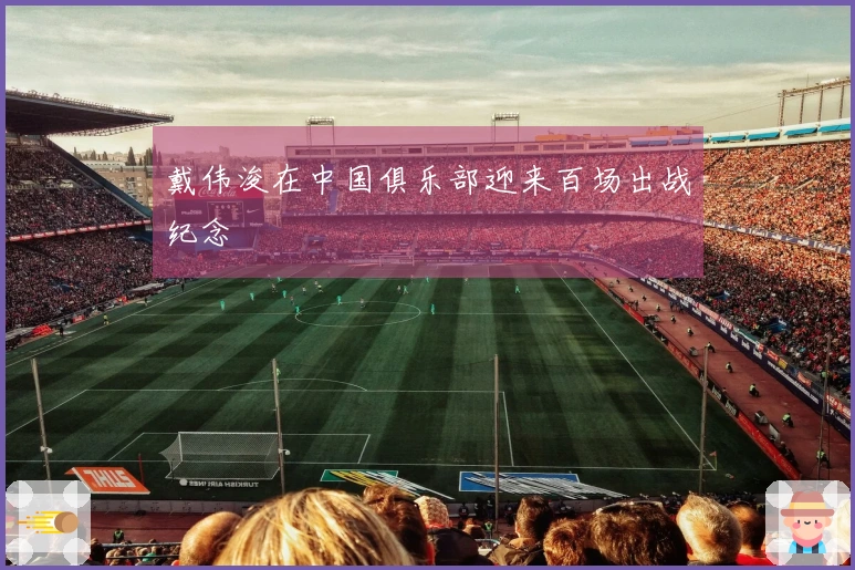 戴伟浚在中国俱乐部迎来百场出战纪念