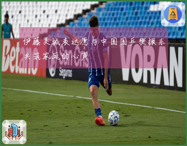 伊藤美诚表达愿与中国国乒樊振东共筑家庭的心声